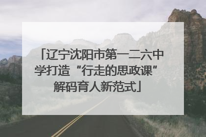 辽宁沈阳市第一二六中学打造“行走的思政课” 解码育人新范式