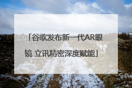 谷歌发布新一代AR眼镜 立讯精密深度赋能