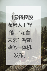 豫资控股布局人工智能 “深言未来”智能政务一体机发布