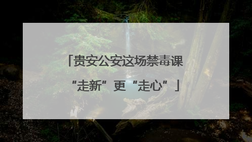 贵安公安这场禁毒课“走新”更“走心”