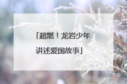 超燃！龙岩少年讲述爱国故事