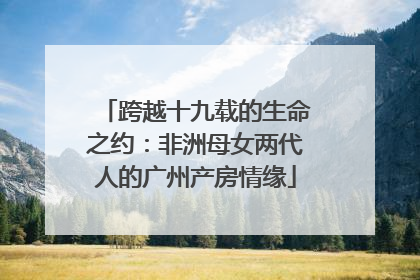 跨越十九载的生命之约：非洲母女两代人的广州产房情缘