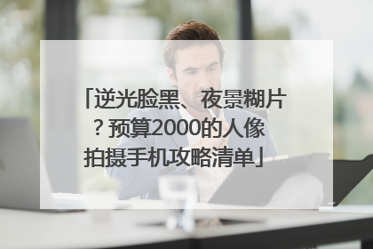 逆光脸黑、夜景糊片？预算2000的人像拍摄手机攻略清单