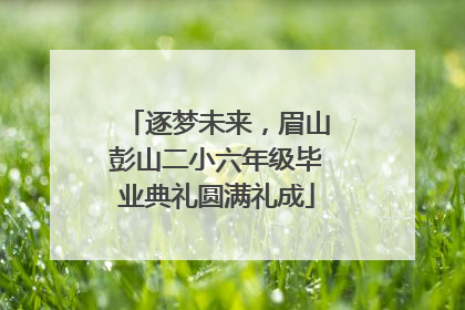 逐梦未来，眉山彭山二小六年级毕业典礼圆满礼成
