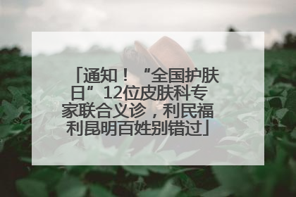通知！“全国护肤日”12位皮肤科专家联合义诊，利民福利昆明百姓别错过