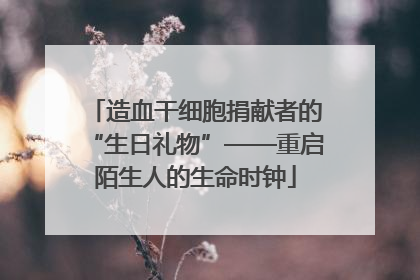 造血干细胞捐献者的“生日礼物”——重启陌生人的生命时钟