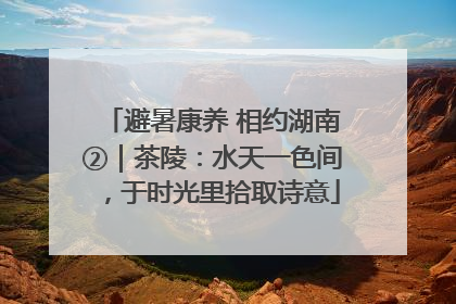 避暑康养 相约湖南②｜茶陵：水天一色间，于时光里拾取诗意
