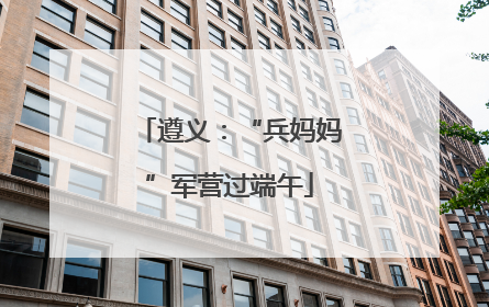 遵义：“兵妈妈”军营过端午