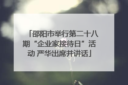 邵阳市举行第二十八期“企业家接待日”活动 严华出席并讲话