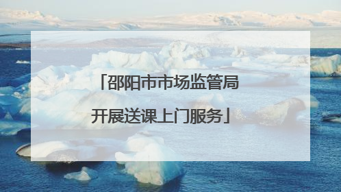 邵阳市市场监管局开展送课上门服务