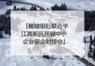 邮储银行联合平江高新区开展中小企业银企对接会