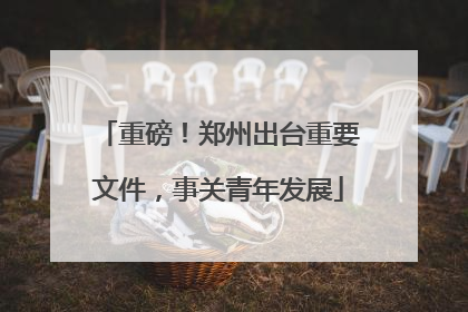 重磅！郑州出台重要文件，事关青年发展