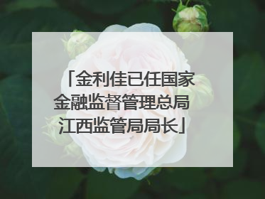 金利佳已任国家金融监督管理总局江西监管局局长