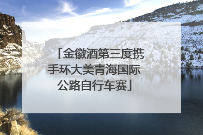 金徽酒第三度携手环大美青海国际公路自行车赛