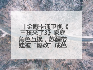 金鹰卡通卫视《三孩来了3》家庭角色互换，苏醒带娃被“爆改”成芭比娃娃？