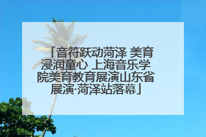 音符跃动菏泽 美育浸润童心 上海音乐学院美育教育展演山东省展演·菏泽站落幕