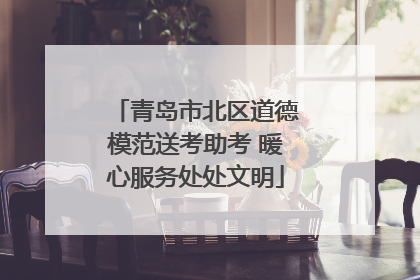 青岛市北区道德模范送考助考 暖心服务处处文明
