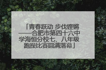 青春跃动 步伐铿锵——合肥市第四十六中学海恒分校七、八年级跑操比赛圆满落幕