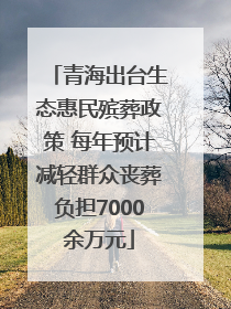 青海出台生态惠民殡葬政策 每年预计减轻群众丧葬负担7000余万元