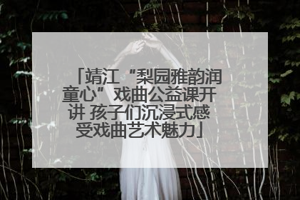 靖江“梨园雅韵润童心”戏曲公益课开讲 孩子们沉浸式感受戏曲艺术魅力
