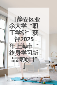 静安区业余大学“职工学堂”获评2025年上海市“终身学习新品牌项目”