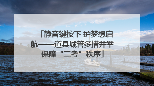 静音键按下 护梦想启航——道县城管多措并举保障“三考”秩序