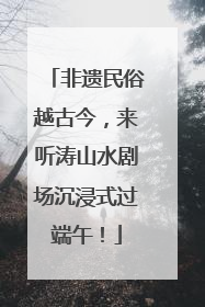 非遗民俗越古今，来听涛山水剧场沉浸式过端午！