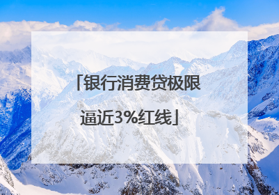 银行消费贷极限逼近3%红线