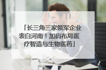 长三角三家领军企业表白河南！加码布局医疗智造与生物医药