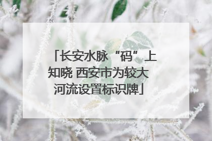 长安水脉“码”上知晓 西安市为较大河流设置标识牌
