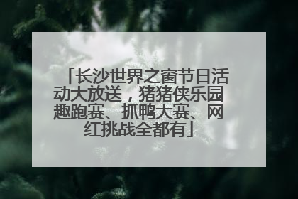 长沙世界之窗节日活动大放送，猪猪侠乐园趣跑赛、抓鸭大赛、网红挑战全都有