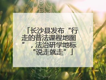 长沙县发布“行走的普法课程地图”，法治研学地标“说走就走”