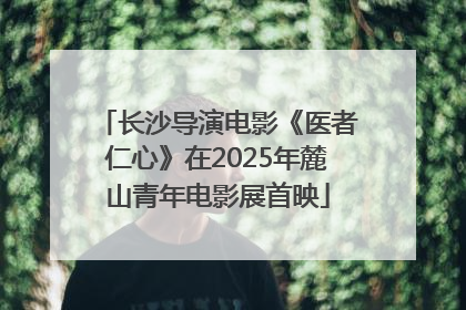 长沙导演电影《医者仁心》在2025年麓山青年电影展首映
