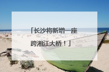 长沙将新增一座跨湘江大桥!