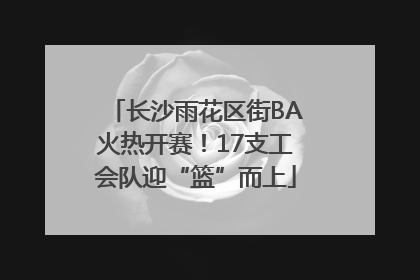长沙雨花区街BA火热开赛！17支工会队迎“篮”而上