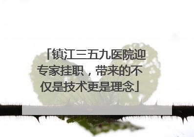 镇江三五九医院迎专家挂职，带来的不仅是技术更是理念