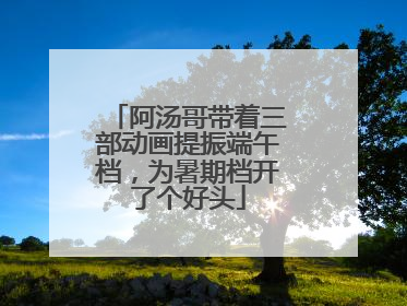 阿汤哥带着三部动画提振端午档，为暑期档开了个好头