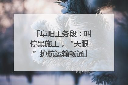 阜阳工务段：叫停黑施工，“天眼”护航运输畅通