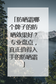 防晒霜哪个牌子的防晒效果好？专业盘点，真正值得入手的防晒霜