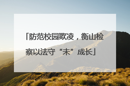 防范校园欺凌，衡山检察以法守“未”成长