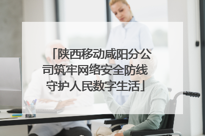 陕西移动咸阳分公司筑牢网络安全防线守护人民数字生活