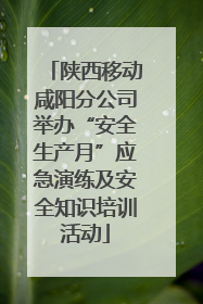 陕西移动咸阳分公司举办“安全生产月”应急演练及安全知识培训活动