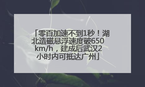 零百加速不到1秒！湖北造磁悬浮速度破650km/h，建成后武汉2小时内可抵达广州