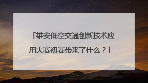 雄安低空交通创新技术应用大赛初赛带来了什么？