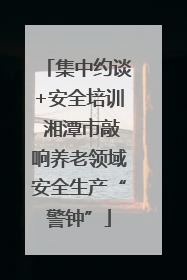 集中约谈+安全培训 湘潭市敲响养老领域安全生产“警钟”