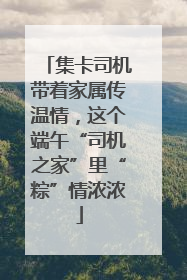 集卡司机带着家属传温情，这个端午“司机之家”里“粽”情浓浓