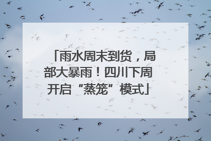 雨水周末到货，局部大暴雨！四川下周开启“蒸笼”模式
