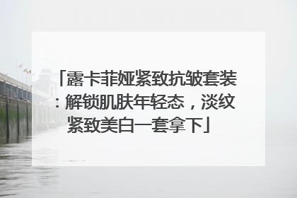 露卡菲娅紧致抗皱套装：解锁肌肤年轻态，淡纹紧致美白一套拿下