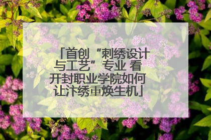 首创“刺绣设计与工艺”专业 看开封职业学院如何让汴绣重焕生机