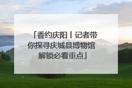 香约庆阳丨记者带你探寻庆城县博物馆 解锁必看重点